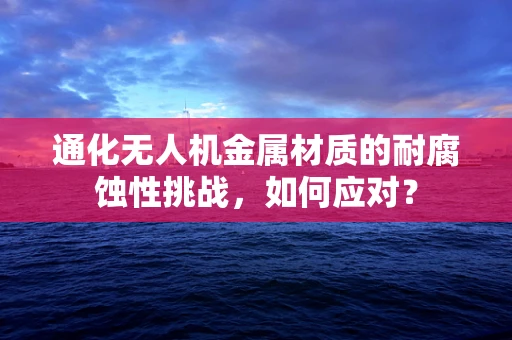 通化无人机金属材质的耐腐蚀性挑战，如何应对？