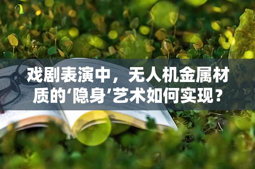 戏剧表演中，无人机金属材质的‘隐身’艺术如何实现？