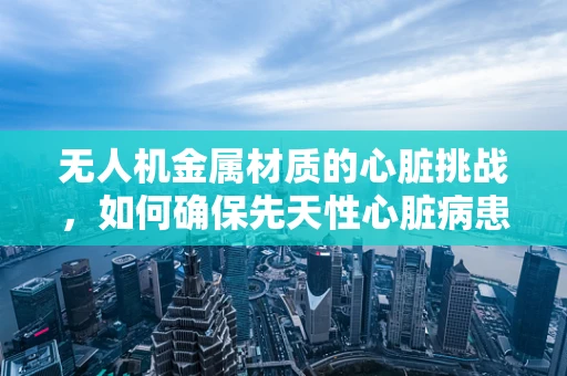 无人机金属材质的心脏挑战，如何确保先天性心脏病患者安全使用？