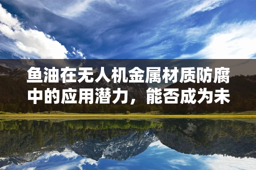 鱼油在无人机金属材质防腐中的应用潜力，能否成为未来防腐蚀的‘秘密武器’？