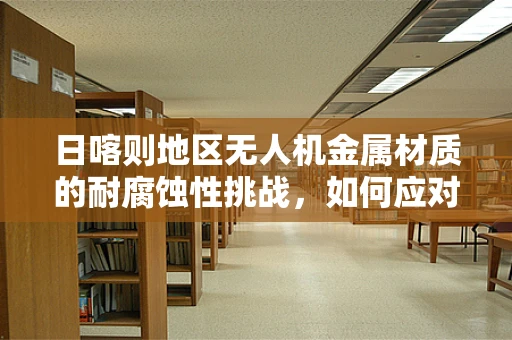 日喀则地区无人机金属材质的耐腐蚀性挑战，如何应对高原特殊环境？
