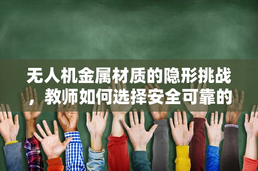 无人机金属材质的隐形挑战，教师如何选择安全可靠的飞行器材料？