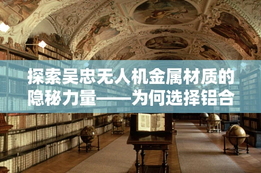 探索吴忠无人机金属材质的隐秘力量——为何选择铝合金作为关键材料？