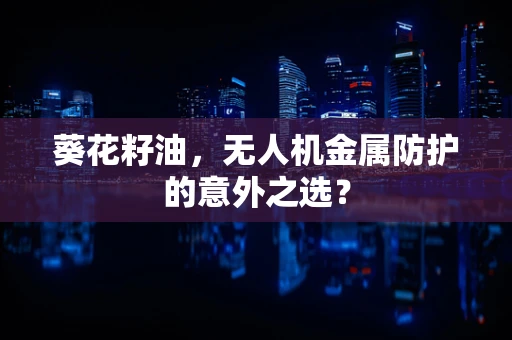 葵花籽油，无人机金属防护的意外之选？