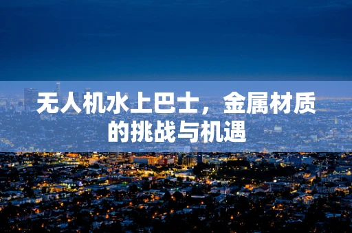 无人机水上巴士，金属材质的挑战与机遇