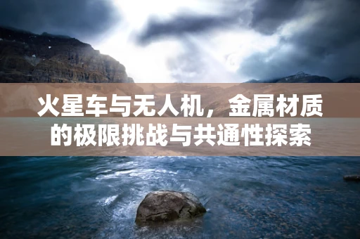 火星车与无人机，金属材质的极限挑战与共通性探索