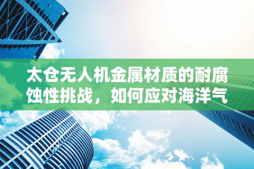 太仓无人机金属材质的耐腐蚀性挑战，如何应对海洋气候的考验？