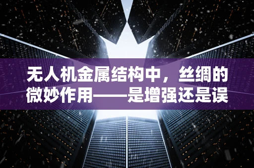 无人机金属结构中，丝绸的微妙作用——是增强还是误导？