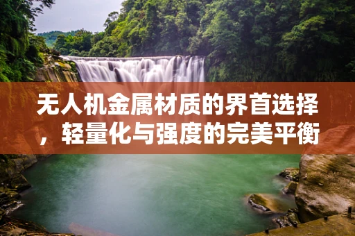 无人机金属材质的界首选择，轻量化与强度的完美平衡？