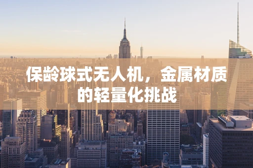 保龄球式无人机，金属材质的轻量化挑战