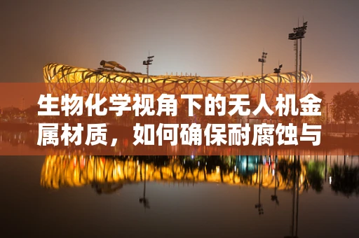 生物化学视角下的无人机金属材质，如何确保耐腐蚀与轻量化？
