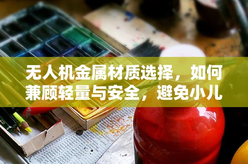无人机金属材质选择，如何兼顾轻量与安全，避免小儿先天性心脏病风险？