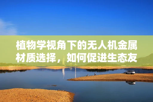 植物学视角下的无人机金属材质选择，如何促进生态友好型飞行？