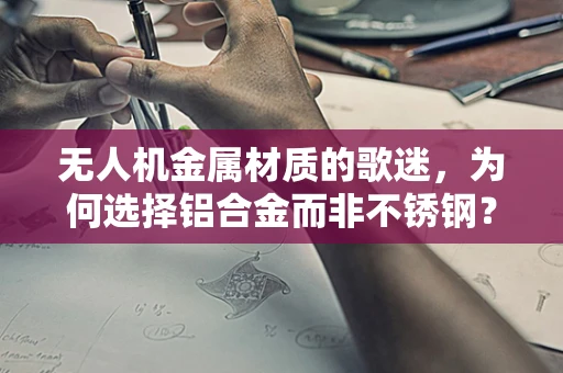 无人机金属材质的歌迷，为何选择铝合金而非不锈钢？
