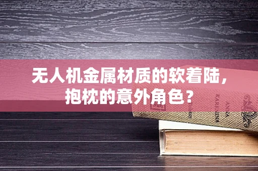 无人机金属材质的软着陆，抱枕的意外角色？
