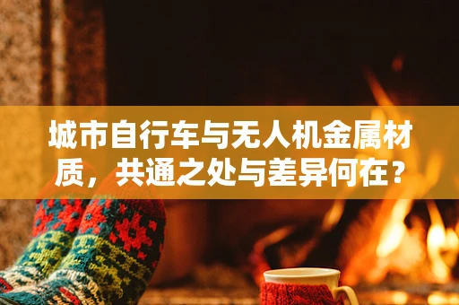 城市自行车与无人机金属材质，共通之处与差异何在？