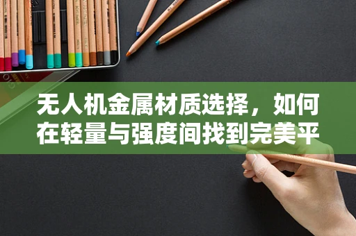 无人机金属材质选择，如何在轻量与强度间找到完美平衡？