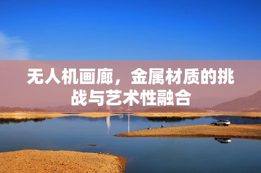 无人机画廊，金属材质的挑战与艺术性融合