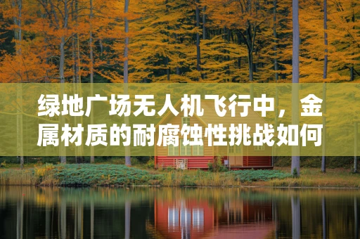 绿地广场无人机飞行中，金属材质的耐腐蚀性挑战如何应对？