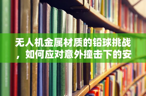 无人机金属材质的铅球挑战，如何应对意外撞击下的安全挑战？