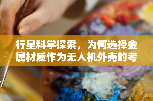 行星科学探索，为何选择金属材质作为无人机外壳的考量？