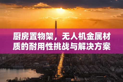 厨房置物架，无人机金属材质的耐用性挑战与解决方案