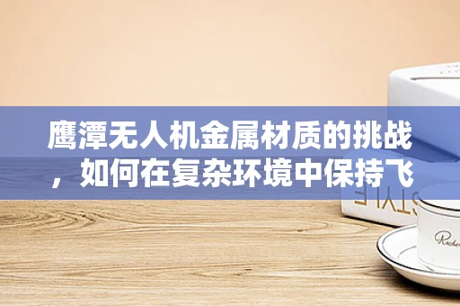 鹰潭无人机金属材质的挑战，如何在复杂环境中保持飞行稳定性？