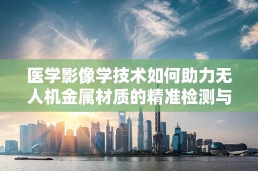 医学影像学技术如何助力无人机金属材质的精准检测与评估？