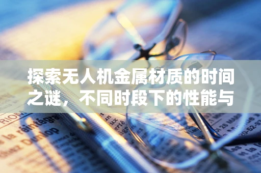 探索无人机金属材质的时间之谜，不同时段下的性能与耐久性