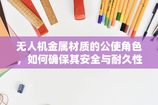 无人机金属材质的公使角色，如何确保其安全与耐久性？