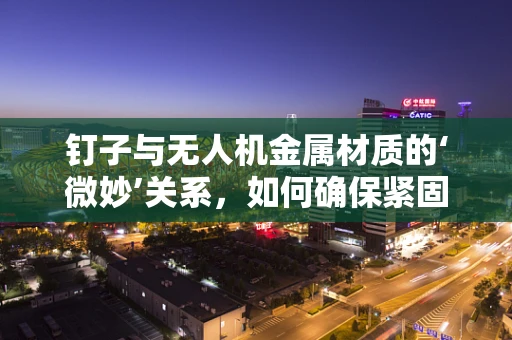 钉子与无人机金属材质的‘微妙’关系，如何确保紧固不伤机？