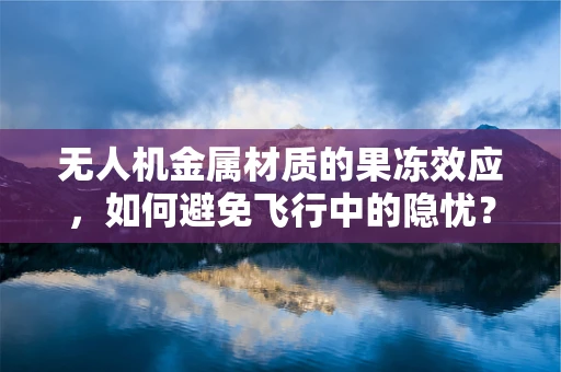 无人机金属材质的果冻效应，如何避免飞行中的隐忧？