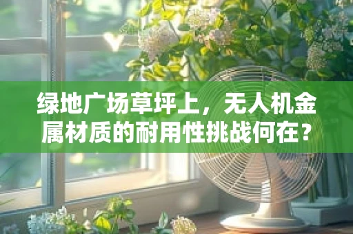 绿地广场草坪上，无人机金属材质的耐用性挑战何在？