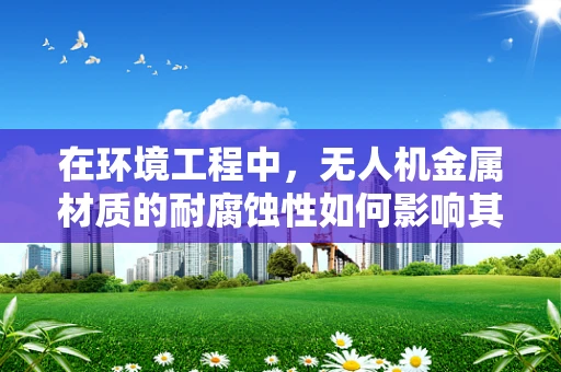 在环境工程中，无人机金属材质的耐腐蚀性如何影响其使用寿命？
