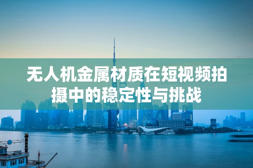 无人机金属材质在短视频拍摄中的稳定性与挑战