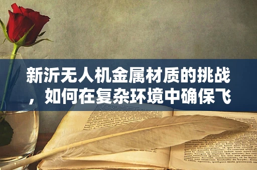 新沂无人机金属材质的挑战，如何在复杂环境中确保飞行安全？