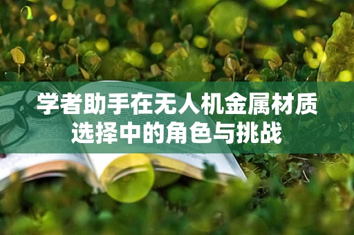 学者助手在无人机金属材质选择中的角色与挑战