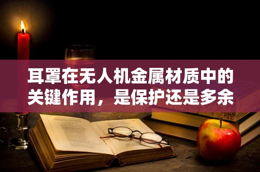 耳罩在无人机金属材质中的关键作用，是保护还是多余？