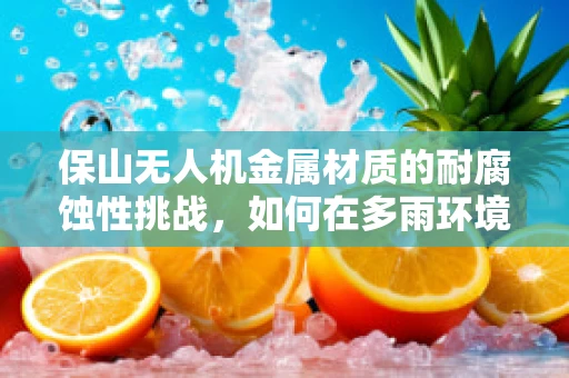 保山无人机金属材质的耐腐蚀性挑战，如何在多雨环境中保持性能？