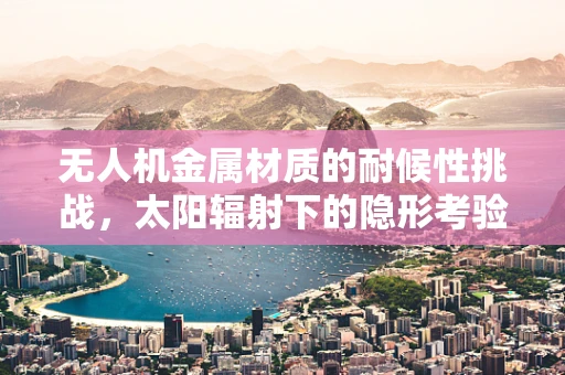 无人机金属材质的耐候性挑战，太阳辐射下的隐形考验