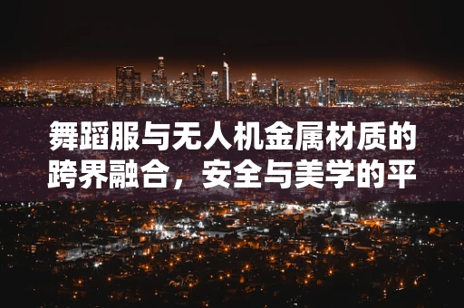 舞蹈服与无人机金属材质的跨界融合，安全与美学的平衡？