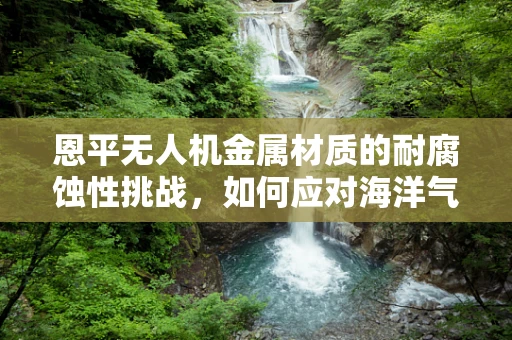 恩平无人机金属材质的耐腐蚀性挑战，如何应对海洋气候的考验？