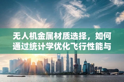 无人机金属材质选择，如何通过统计学优化飞行性能与成本？