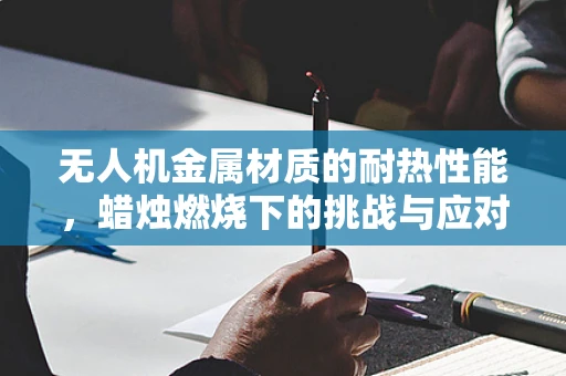 无人机金属材质的耐热性能，蜡烛燃烧下的挑战与应对