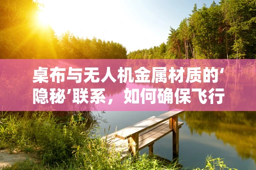 桌布与无人机金属材质的‘隐秘’联系，如何确保飞行安全？