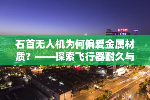 石首无人机为何偏爱金属材质？——探索飞行器耐久与性能的奥秘