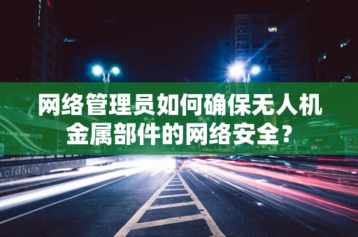 网络管理员如何确保无人机金属部件的网络安全？