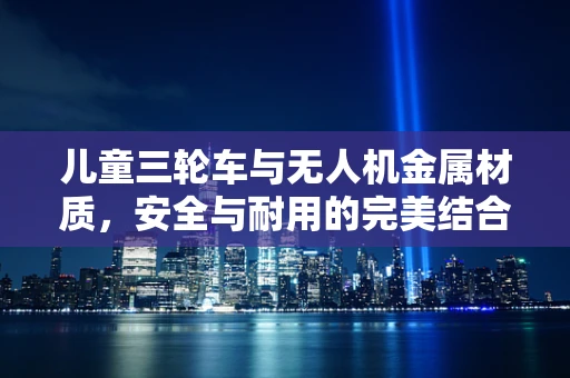 儿童三轮车与无人机金属材质，安全与耐用的完美结合？