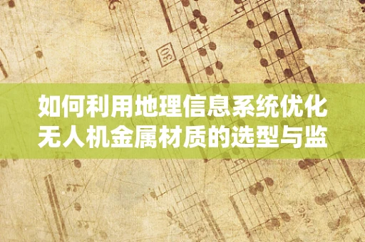 如何利用地理信息系统优化无人机金属材质的选型与监测？