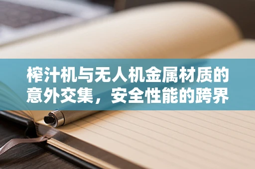 榨汁机与无人机金属材质的意外交集，安全性能的跨界考量